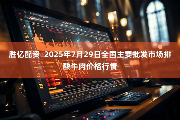 胜亿配资  2025年7月29日全国主要批发市场排酸牛肉价格行情