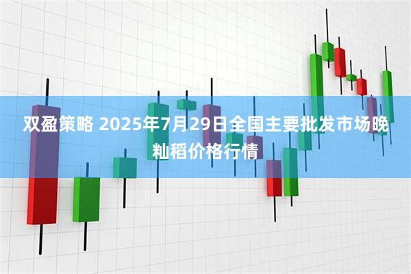 双盈策略 2025年7月29日全国主要批发市场晚籼稻价格行情
