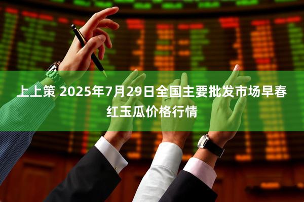 上上策 2025年7月29日全国主要批发市场早春红玉瓜价格行情