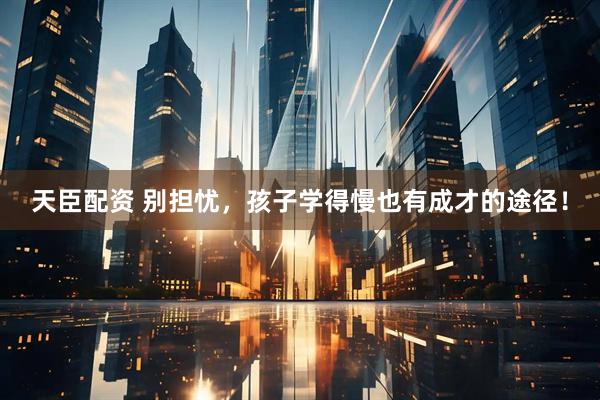 天臣配资 别担忧，孩子学得慢也有成才的途径！