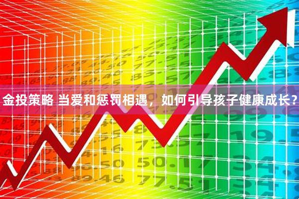 金投策略 当爱和惩罚相遇，如何引导孩子健康成长？