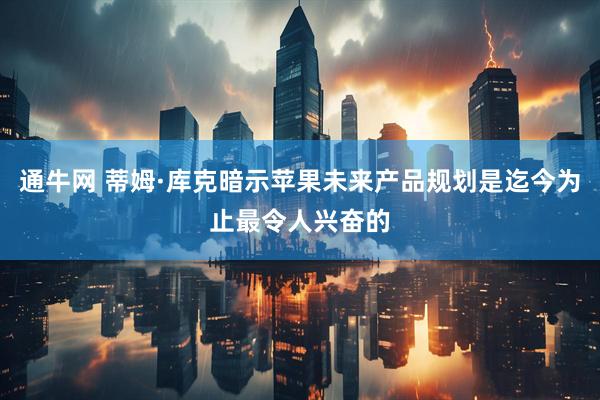 通牛网 蒂姆·库克暗示苹果未来产品规划是迄今为止最令人兴奋的