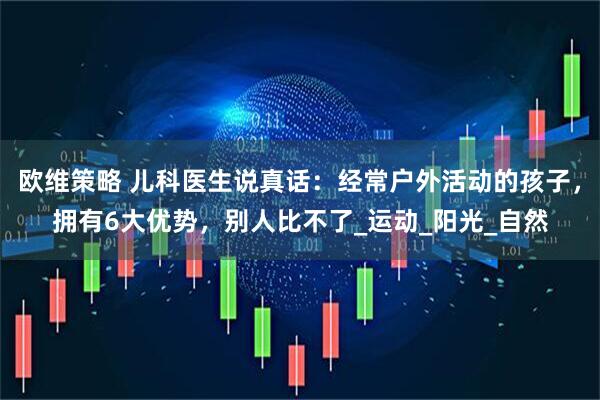 欧维策略 儿科医生说真话：经常户外活动的孩子，拥有6大优势，别人比不了_运动_阳光_自然