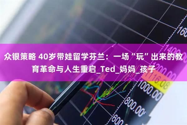 众银策略 40岁带娃留学芬兰：一场“玩”出来的教育革命与人生重启_Ted_妈妈_孩子