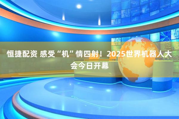 恒捷配资 感受“机”情四射！2025世界机器人大会今日开幕