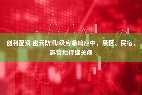 创利配资 密云防汛I级应急响应中，景区、民宿、露营地持续关闭