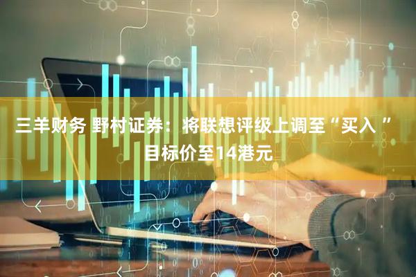 三羊财务 野村证券：将联想评级上调至“买入 ” 目标价至14港元