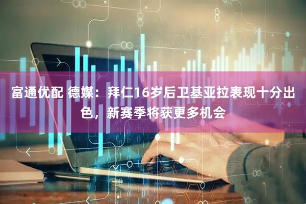 富通优配 德媒：拜仁16岁后卫基亚拉表现十分出色，新赛季将获更多机会