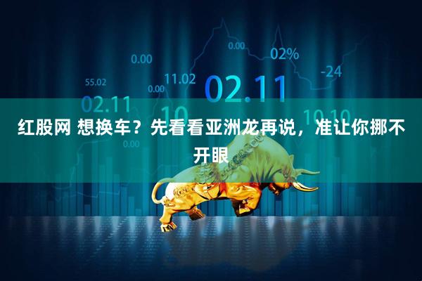 红股网 想换车？先看看亚洲龙再说，准让你挪不开眼