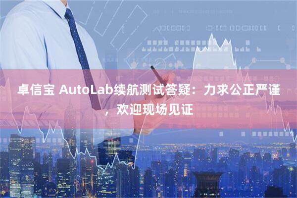 卓信宝 AutoLab续航测试答疑：力求公正严谨，欢迎现场见证