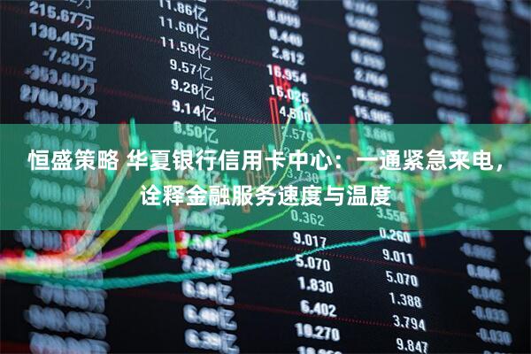 恒盛策略 华夏银行信用卡中心：一通紧急来电，诠释金融服务速度与温度