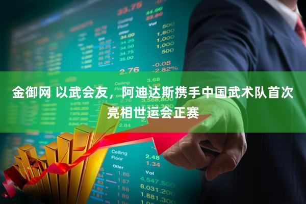 金御网 以武会友，阿迪达斯携手中国武术队首次亮相世运会正赛