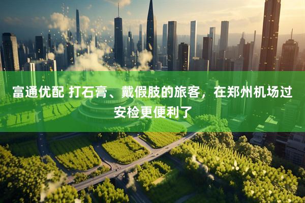 富通优配 打石膏、戴假肢的旅客，在郑州机场过安检更便利了