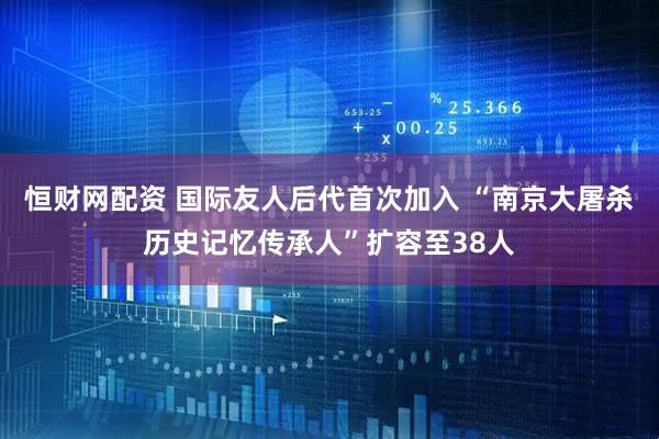 恒财网配资 国际友人后代首次加入 “南京大屠杀历史记忆传承人”扩容至38人