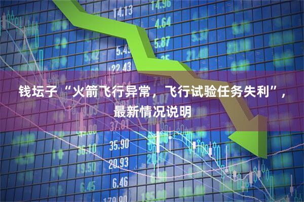 钱坛子 “火箭飞行异常，飞行试验任务失利”，最新情况说明