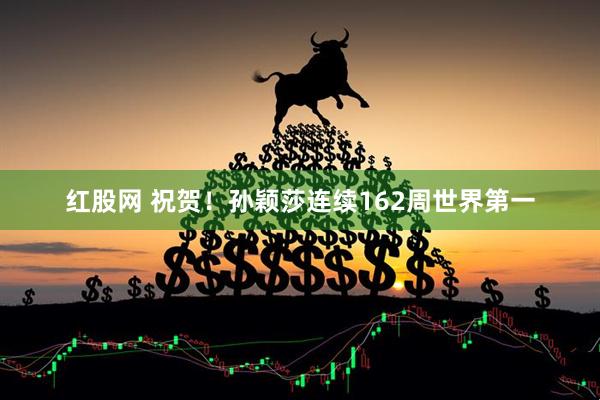 红股网 祝贺！孙颖莎连续162周世界第一