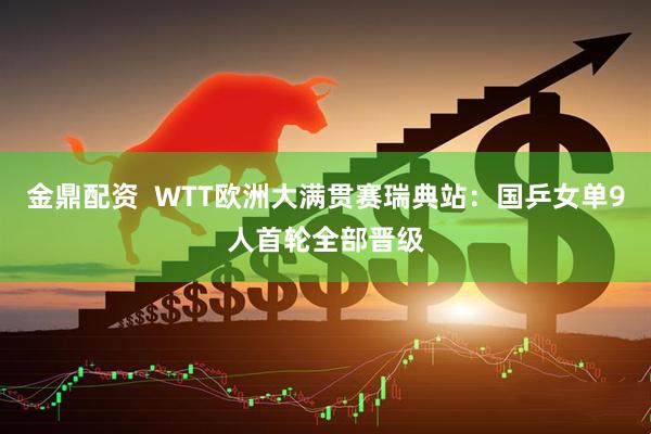 金鼎配资  WTT欧洲大满贯赛瑞典站：国乒女单9人首轮全部晋级