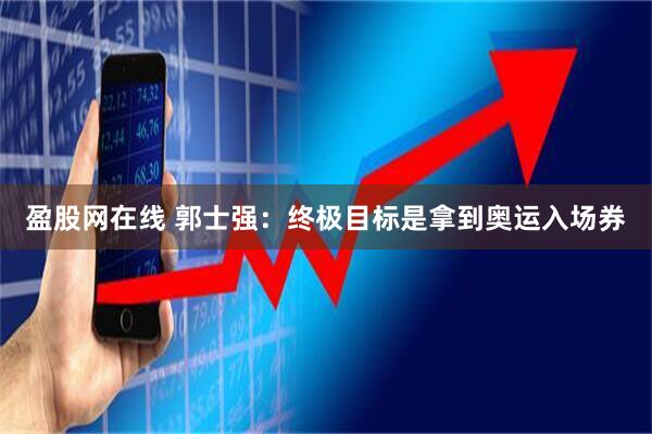 盈股网在线 郭士强：终极目标是拿到奥运入场券