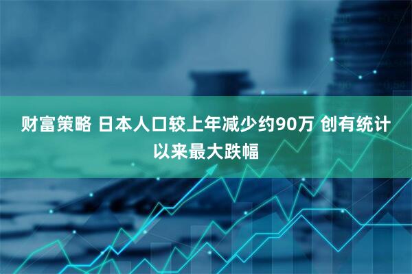 财富策略 日本人口较上年减少约90万 创有统计以来最大跌幅