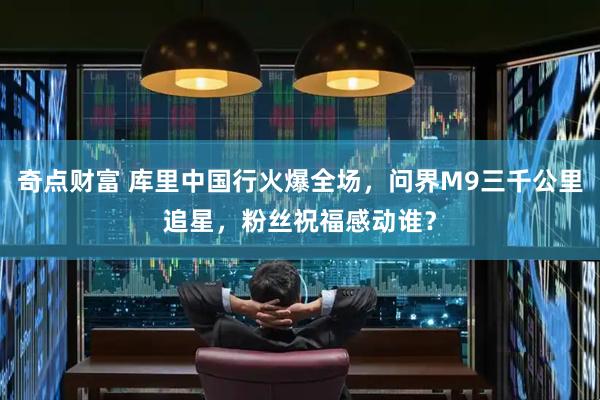 奇点财富 库里中国行火爆全场，问界M9三千公里追星，粉丝祝福感动谁？