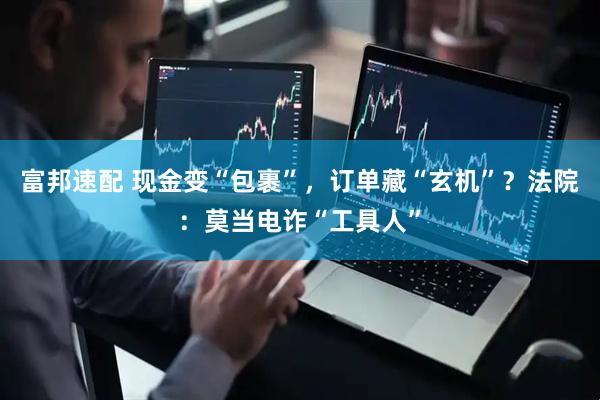 富邦速配 现金变“包裹”，订单藏“玄机”？法院：莫当电诈“工具人”