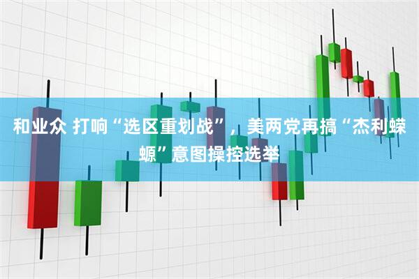 和业众 打响“选区重划战”，美两党再搞“杰利蝾螈”意图操控选举