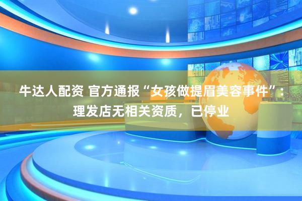 牛达人配资 官方通报“女孩做提眉美容事件”：理发店无相关资质，已停业