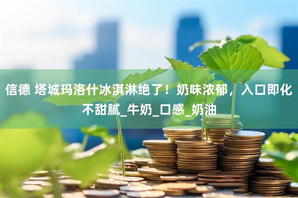 信德 塔城玛洛什冰淇淋绝了！奶味浓郁，入口即化不甜腻_牛奶_口感_奶油