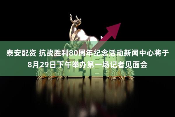 泰安配资 抗战胜利80周年纪念活动新闻中心将于8月29日下午举办第一场记者见面会