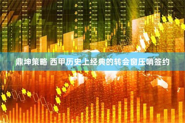 鼎坤策略 西甲历史上经典的转会窗压哨签约