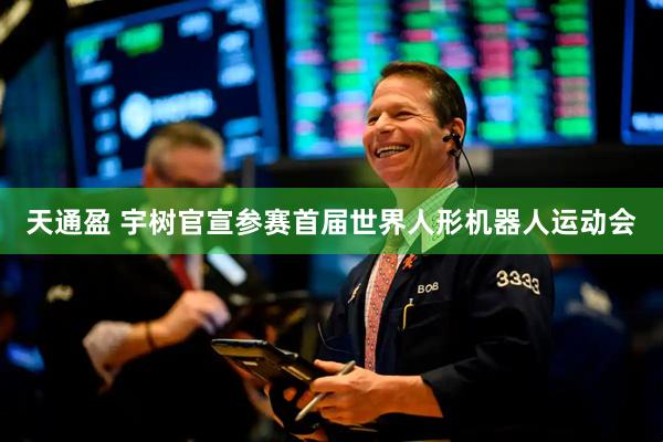 天通盈 宇树官宣参赛首届世界人形机器人运动会