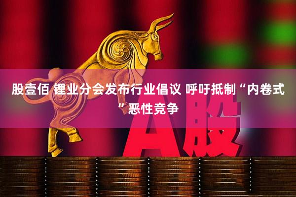 股壹佰 锂业分会发布行业倡议 呼吁抵制“内卷式”恶性竞争