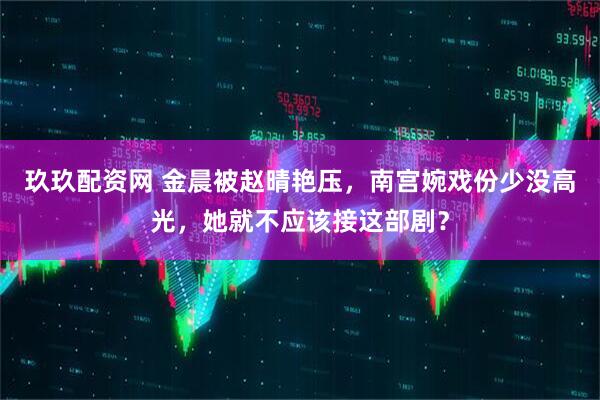 玖玖配资网 金晨被赵晴艳压，南宫婉戏份少没高光，她就不应该接这部剧？