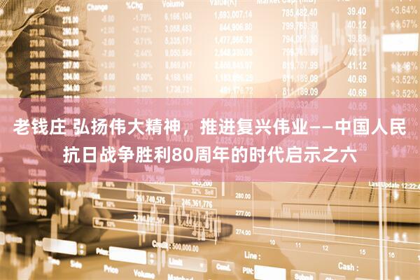 老钱庄 弘扬伟大精神，推进复兴伟业——中国人民抗日战争胜利80周年的时代启示之六