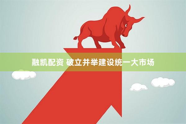融凯配资 破立并举建设统一大市场