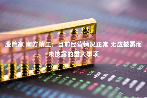 股管家 南方精工：目前经营情况正常 无应披露而未披露的重大事项