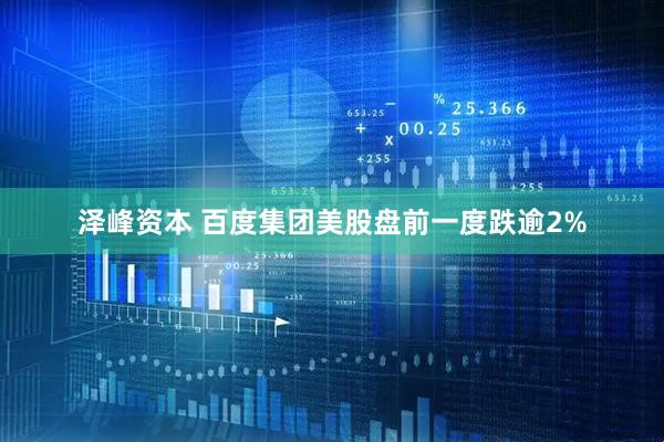 泽峰资本 百度集团美股盘前一度跌逾2%