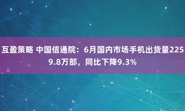 互盈策略 中国信通院：6月国内市场手机出货量2259.8万部，同比下降9.3%