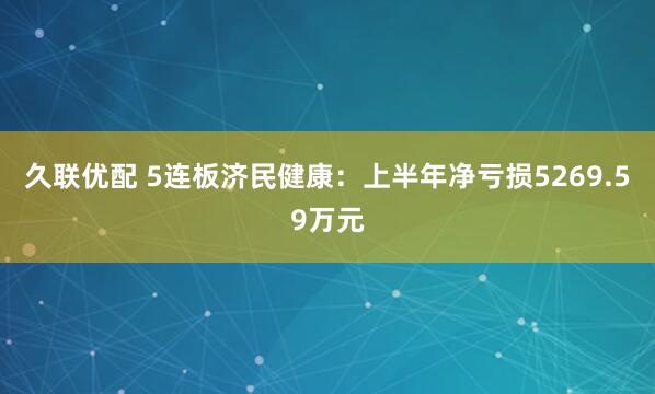 久联优配 5连板济民健康：上半年净亏损5269.59万元