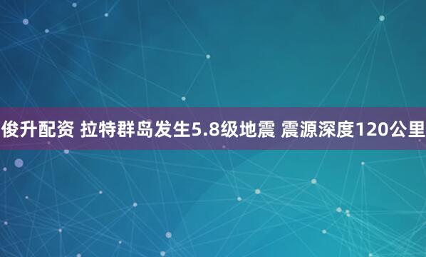 俊升配资 拉特群岛发生5.8级地震 震源深度120公里