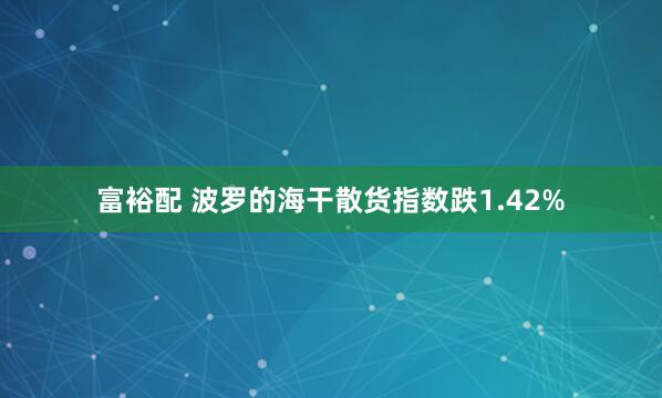 富裕配 波罗的海干散货指数跌1.42%