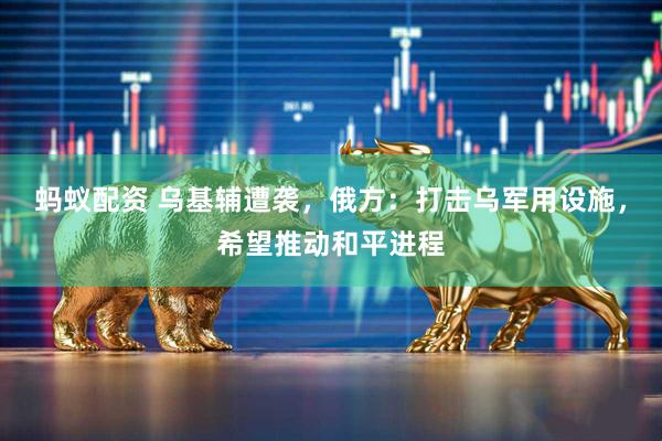 蚂蚁配资 乌基辅遭袭，俄方：打击乌军用设施，希望推动和平进程