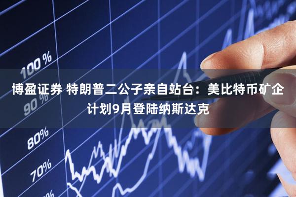 博盈证券 特朗普二公子亲自站台：美比特币矿企计划9月登陆纳斯达克