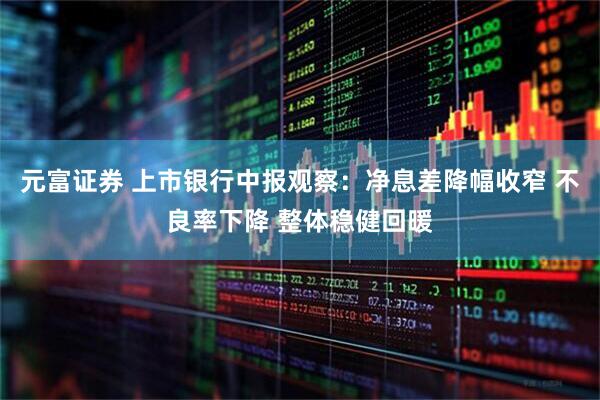 元富证券 上市银行中报观察：净息差降幅收窄 不良率下降 整体稳健回暖