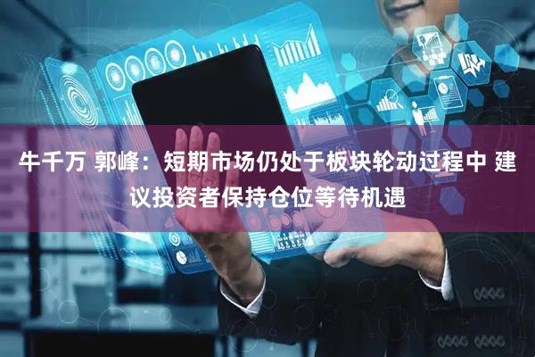 牛千万 郭峰：短期市场仍处于板块轮动过程中 建议投资者保持仓位等待机遇