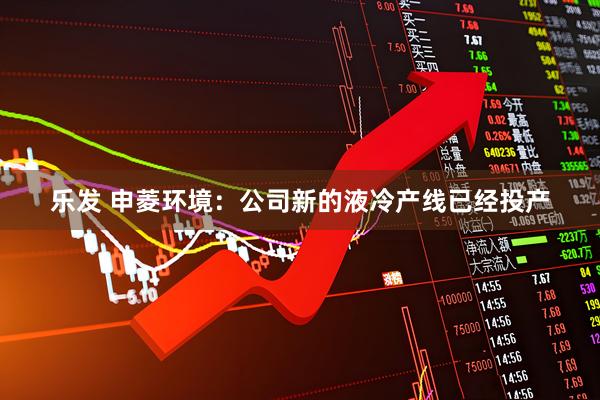乐发 申菱环境：公司新的液冷产线已经投产
