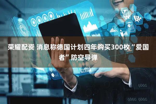 荣耀配资 消息称德国计划四年购买300枚“爱国者”防空导弹