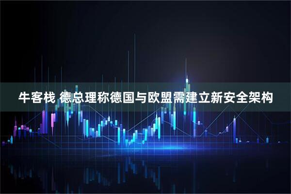 牛客栈 德总理称德国与欧盟需建立新安全架构