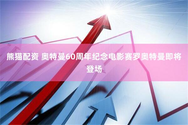 熊猫配资 奥特曼60周年纪念电影赛罗奥特曼即将登场