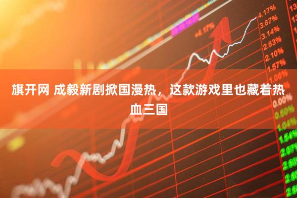 旗开网 成毅新剧掀国漫热，这款游戏里也藏着热血三国